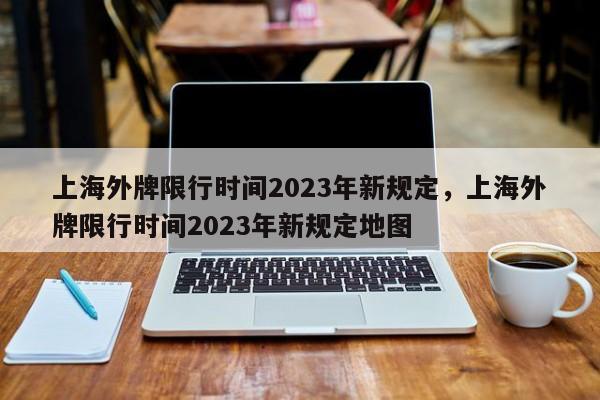 上海外牌限行时间2023年新规定，上海外牌限行时间2023年新规定地图-第1张图片-瑾年生活网