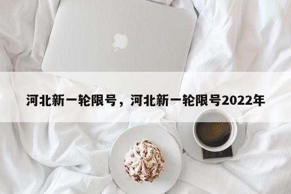 河北新一轮限号，河北新一轮限号2022年-第1张图片-瑾年生活网