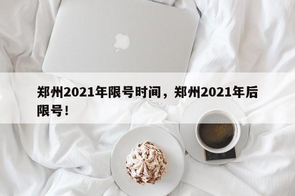 郑州2021年限号时间，郑州2021年后限号！-第1张图片-瑾年生活网