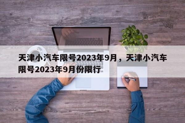 天津小汽车限号2023年9月，天津小汽车限号2023年9月份限行-第1张图片-瑾年生活网