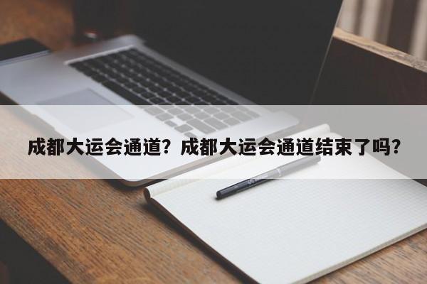 成都大运会通道？成都大运会通道结束了吗？-第1张图片-瑾年生活网