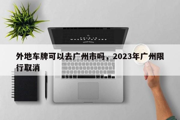 外地车牌可以去广州市吗，2023年广州限行取消-第1张图片-瑾年生活网