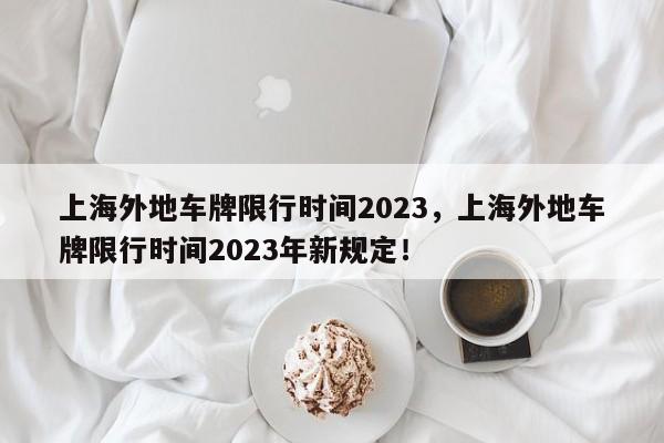 上海外地车牌限行时间2023，上海外地车牌限行时间2023年新规定！-第1张图片-瑾年生活网