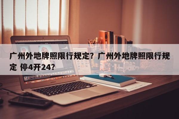 广州外地牌照限行规定？广州外地牌照限行规定 停4开24？-第1张图片-瑾年生活网