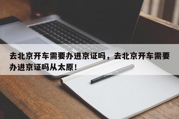 去北京开车需要办进京证吗，去北京开车需要办进京证吗从太原！-第1张图片-瑾年生活网