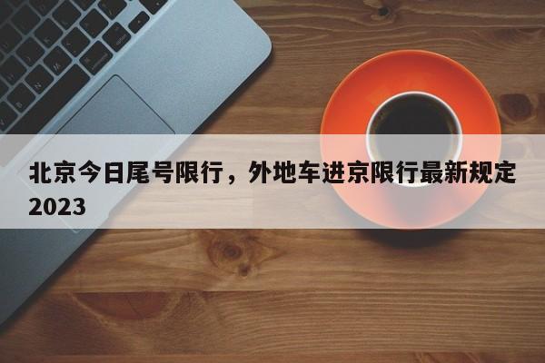 北京今日尾号限行，外地车进京限行最新规定2023-第1张图片-瑾年生活网