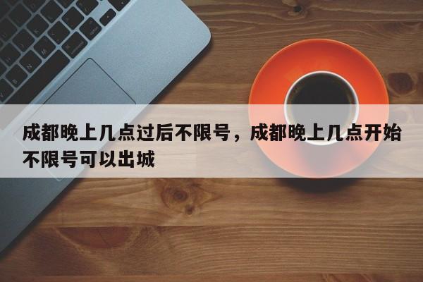 成都晚上几点过后不限号，成都晚上几点开始不限号可以出城-第1张图片-瑾年生活网