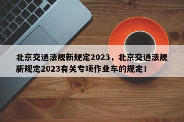 北京交通法规新规定2023，北京交通法规新规定2023有关专项作业车的规定！-第1张图片-瑾年生活网