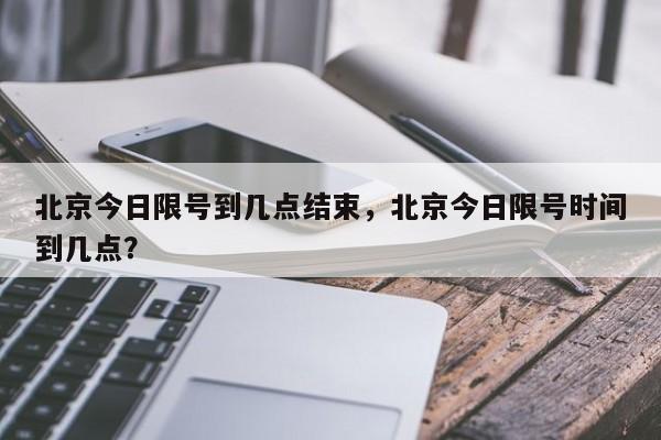 北京今日限号到几点结束，北京今日限号时间到几点？-第1张图片-瑾年生活网