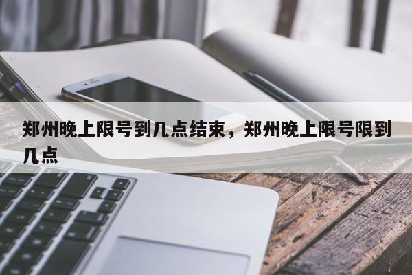 郑州晚上限号到几点结束，郑州晚上限号限到几点-第1张图片-瑾年生活网