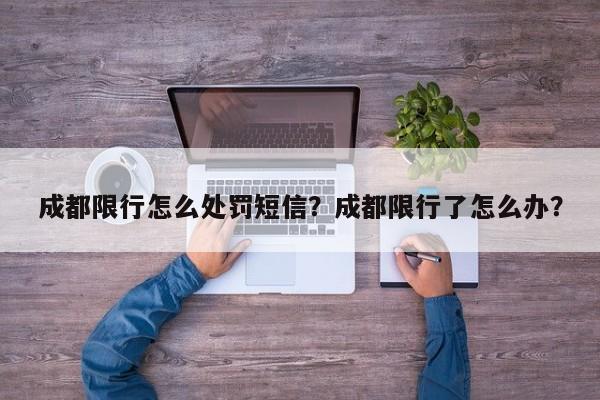 成都限行怎么处罚短信？成都限行了怎么办？-第1张图片-瑾年生活网