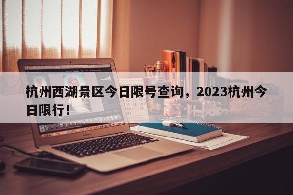 杭州西湖景区今日限号查询，2023杭州今日限行！-第1张图片-瑾年生活网