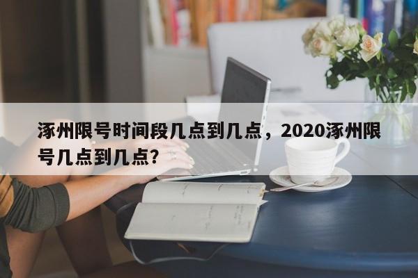 涿州限号时间段几点到几点，2020涿州限号几点到几点？-第1张图片-瑾年生活网