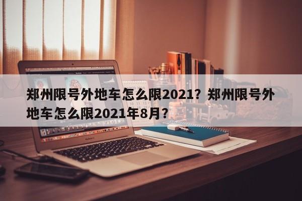 郑州限号外地车怎么限2021？郑州限号外地车怎么限2021年8月？-第1张图片-瑾年生活网