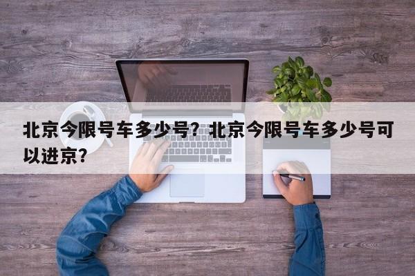 北京今限号车多少号？北京今限号车多少号可以进京？-第1张图片-瑾年生活网