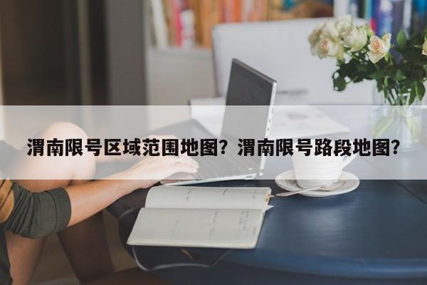 渭南限号区域范围地图？渭南限号路段地图？-第1张图片-瑾年生活网