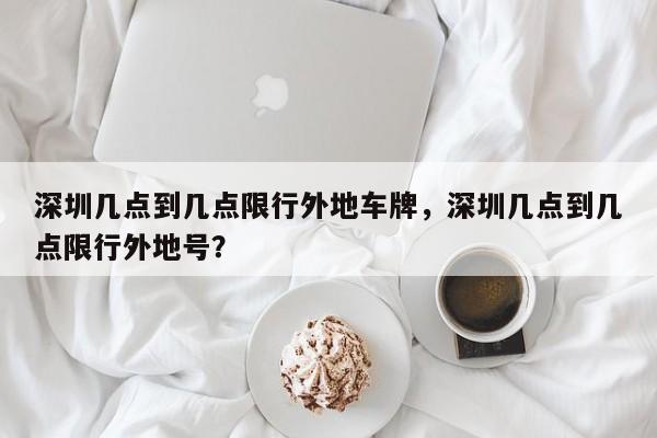 深圳几点到几点限行外地车牌，深圳几点到几点限行外地号？-第1张图片-瑾年生活网