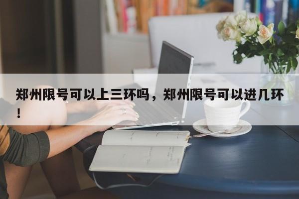 郑州限号可以上三环吗，郑州限号可以进几环！-第1张图片-瑾年生活网