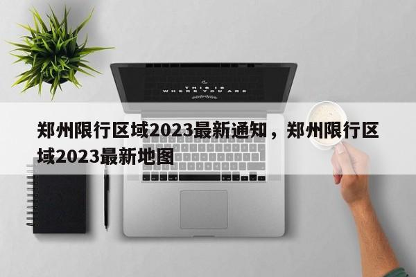 郑州限行区域2023最新通知，郑州限行区域2023最新地图-第1张图片-瑾年生活网