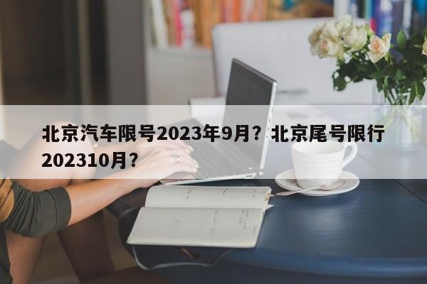 北京汽车限号2023年9月？北京尾号限行202310月？-第1张图片-瑾年生活网