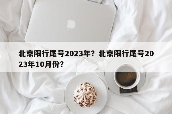 北京限行尾号2023年？北京限行尾号2023年10月份？-第1张图片-瑾年生活网