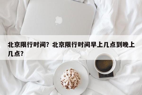 北京限行时间？北京限行时间早上几点到晚上几点？-第1张图片-瑾年生活网