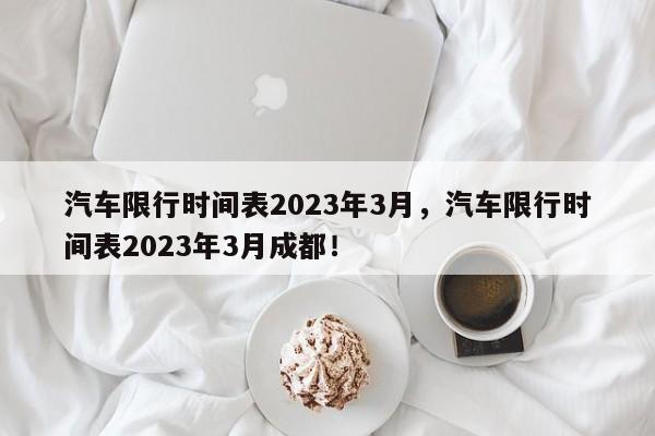 汽车限行时间表2023年3月，汽车限行时间表2023年3月成都！-第1张图片-瑾年生活网