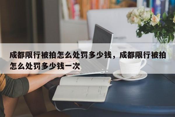 成都限行被拍怎么处罚多少钱，成都限行被拍怎么处罚多少钱一次-第1张图片-瑾年生活网