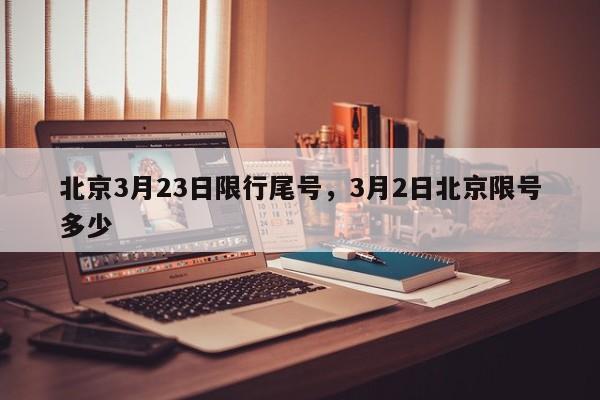 北京3月23日限行尾号，3月2日北京限号多少-第1张图片-瑾年生活网