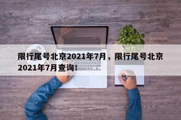 限行尾号北京2021年7月，限行尾号北京2021年7月查询！-第1张图片-瑾年生活网