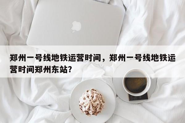 郑州一号线地铁运营时间，郑州一号线地铁运营时间郑州东站？-第1张图片-瑾年生活网