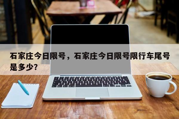 石家庄今日限号，石家庄今日限号限行车尾号是多少？-第1张图片-瑾年生活网