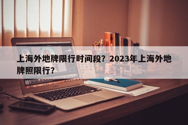 上海外地牌限行时间段？2023年上海外地牌照限行？-第1张图片-瑾年生活网