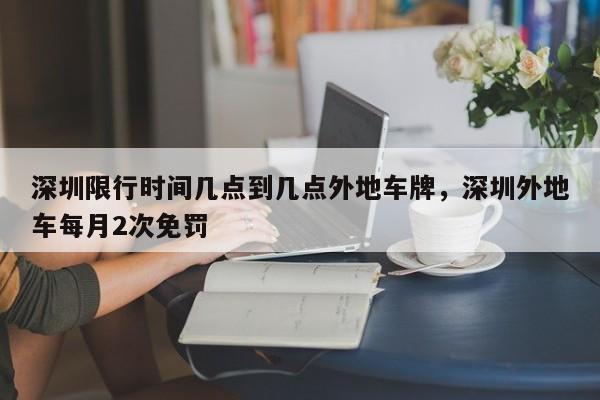 深圳限行时间几点到几点外地车牌，深圳外地车每月2次免罚-第1张图片-瑾年生活网