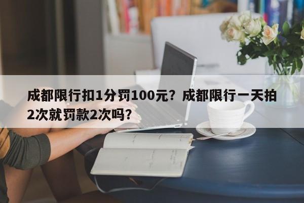 成都限行扣1分罚100元？成都限行一天拍2次就罚款2次吗？-第1张图片-瑾年生活网