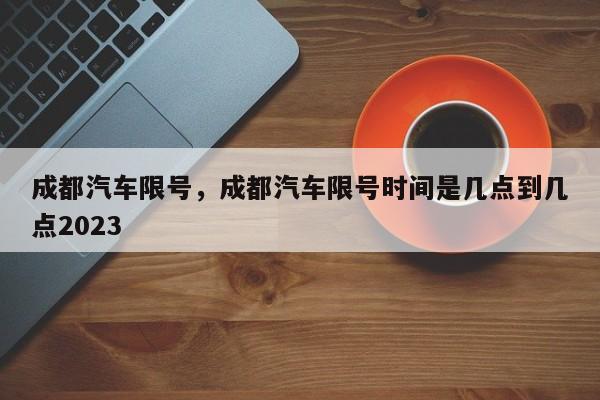 成都汽车限号，成都汽车限号时间是几点到几点2023-第1张图片-瑾年生活网