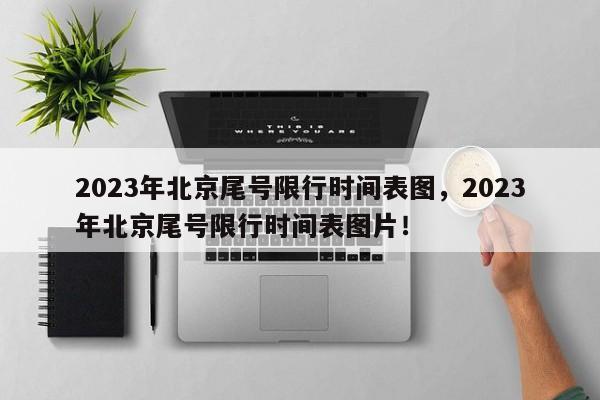 2023年北京尾号限行时间表图，2023年北京尾号限行时间表图片！-第1张图片-瑾年生活网