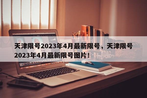 天津限号2023年4月最新限号，天津限号2023年4月最新限号图片！-第1张图片-瑾年生活网