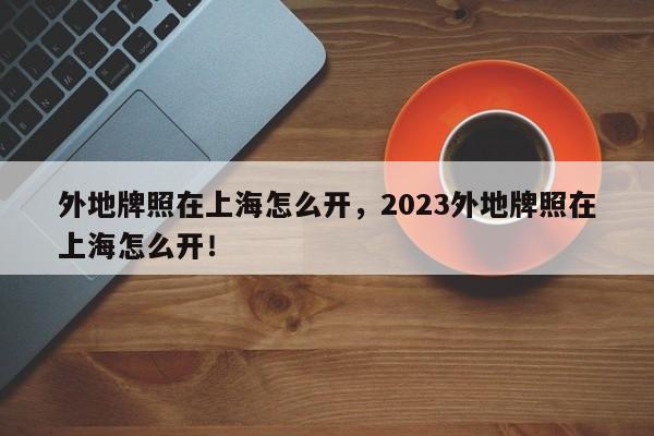 外地牌照在上海怎么开，2023外地牌照在上海怎么开！-第1张图片-瑾年生活网